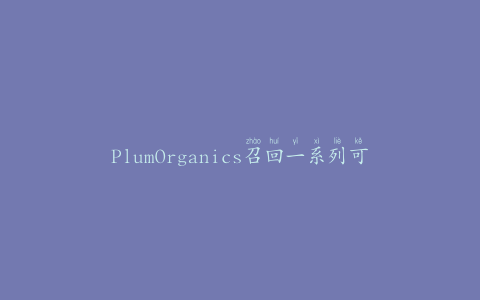 PlumOrganics召回一系列可能会变质的袋装产品