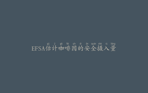 EFSA估计咖啡因的安全摄入量