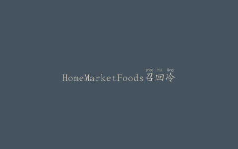 HomeMarketFoods召回冷冻RTE牛肉和猪肉丸产品