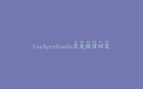 ConAgraFoods在美国召回某些PFChang的冷冻开胃菜