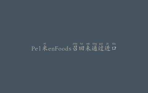 Pel米enFoods召回未通过进口检验的牛肉、鸡肉和猪肉产品