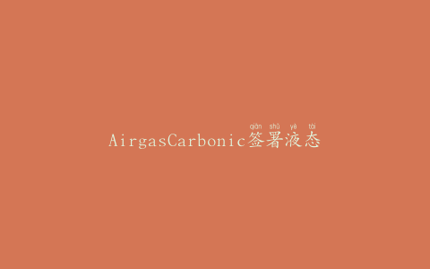 AirgasCarbonic签署液态二氧化碳供应协议