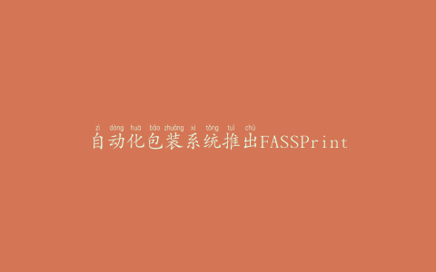 自动化包装系统推出FASSPrintRevolution装袋系统