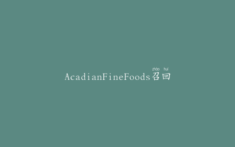 AcadianFineFoods召回炖肉产品，原因是品牌错误和未申报的过敏原
