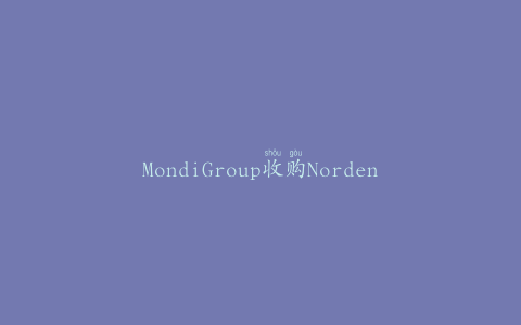 MondiGroup收购NordeniaInternational以提升消费包装