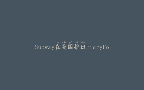 Subway在美国推出FieryFootlong系列