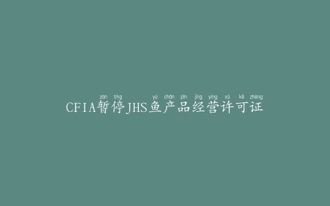 CFIA暂停JHS鱼产品经营许可证