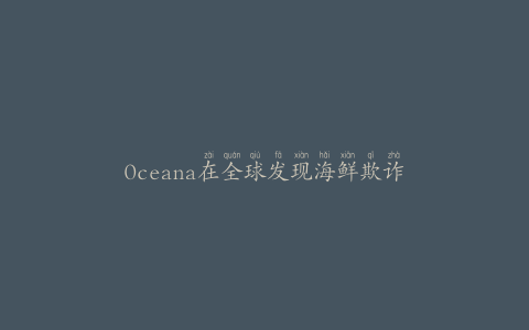 Oceana在全球发现海鲜欺诈