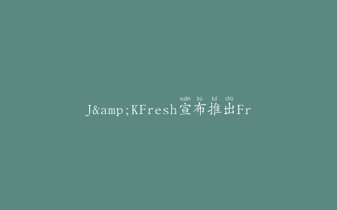 J&KFresh宣布推出FreshLook？技术