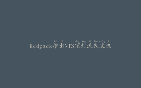 Redpack推出NTS顶封流包装机