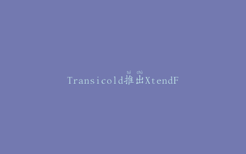 Transicold推出XtendFRESH？在酷物流全球