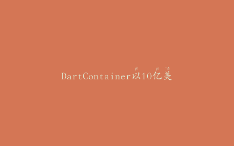 DartContainer以10亿美元收购包装公司SoloCup