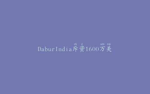 DaburIndia斥资1600万美元在斯里兰卡开设水果饮料制造厂