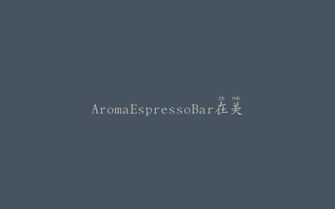 AromaEspressoBar在美国推出首个移动应用