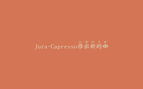 Jura-Capresso推出新的咖啡、茶机