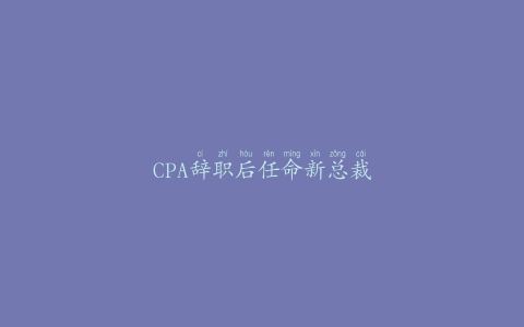 CPA辞职后任命新总裁