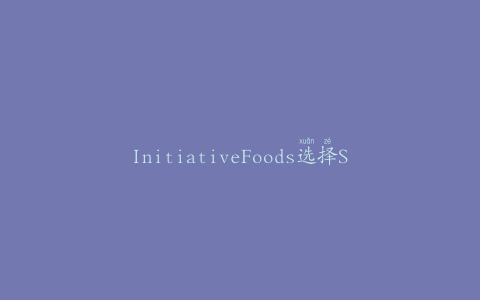 InitiativeFoods选择SafetyChain软件来实现食品安全自动化