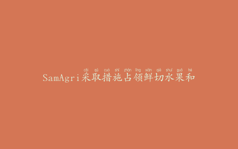 SamAgri采取措施占领鲜切水果和蔬菜市场
