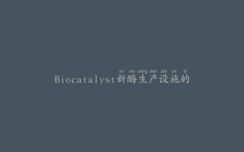 Biocatalyst新酶生产设施的首次商业化生产