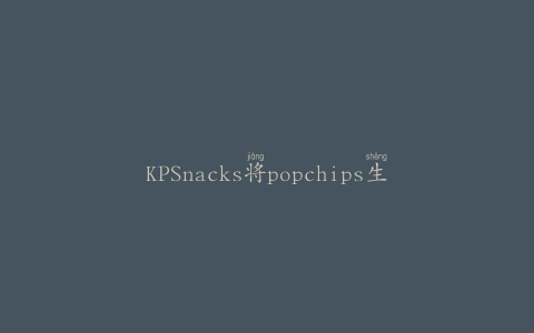 KPSnacks将popchips生产迁至新工厂