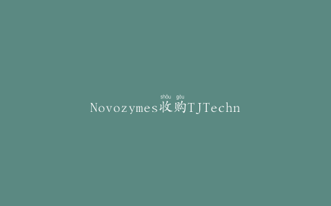 Novozymes收购TJTechnologies以加强在生物农业领域的地位