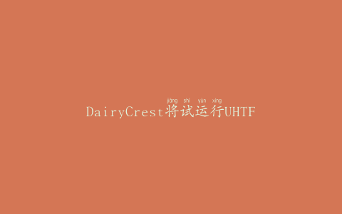 DairyCrest将试运行UHTFrijj生产转移到英国