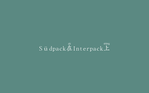Südpack在Interpack上展示各种创新