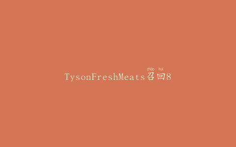 TysonFreshMeats召回8吨瘦肉碎牛肉，以备不时之需。大肠杆菌风险