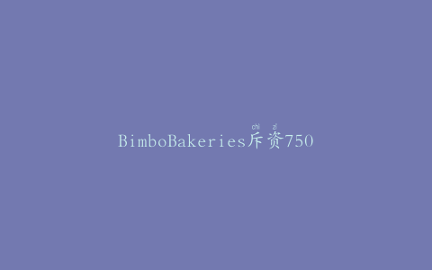 BimboBakeries斥资7500万美元兴建工厂