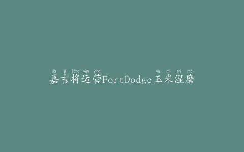 嘉吉将运营FortDodge玉米湿磨乙醇工厂