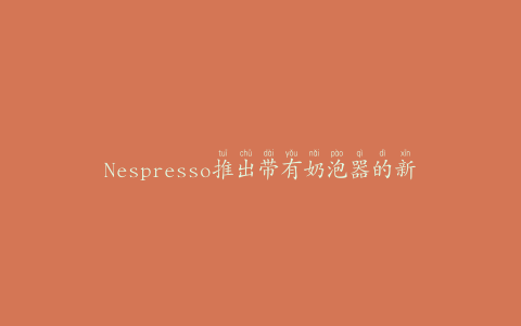 Nespresso推出带有奶泡器的新机器