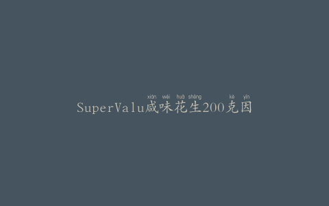 SuperValu咸味花生200克因含有黄曲霉毒素而被召回