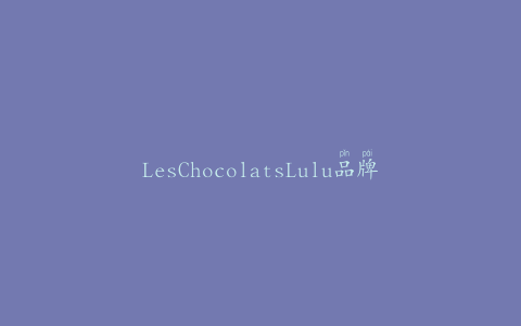 LesChocolatsLulu品牌巧克力人物因未申报鸡蛋而被召回
