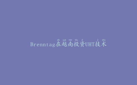 Brenntag在越南投资UHT技术