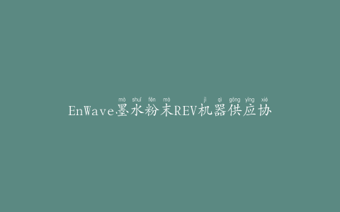 EnWave墨水粉末REV机器供应协议用于加拿大酶生产