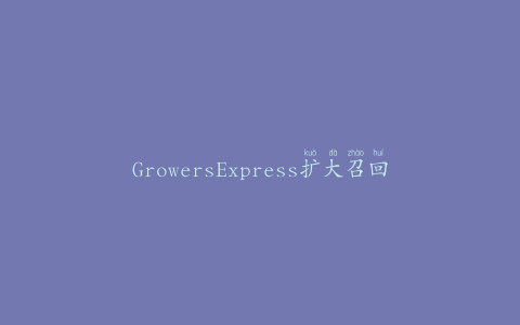 GrowersExpress扩大召回范围；没有命名蔬菜供应商