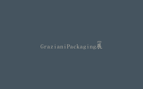 GrazianiPackaging展示了三种创新的包装解决方案
