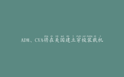 ADM、CVA将在美国建立穿梭装载机谷物升降机