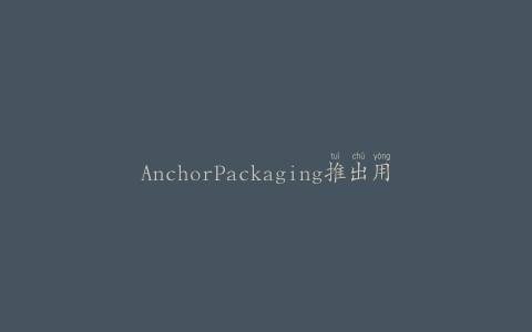 AnchorPackaging推出用于食品包装的新型可回收容器