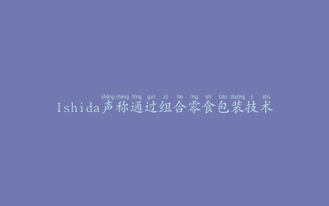 Ishida声称通过组合零食包装技术提高效率