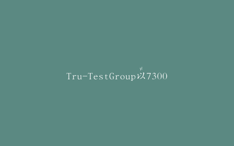 Tru-TestGroup以7300万美元收购DairyTechnologyServices