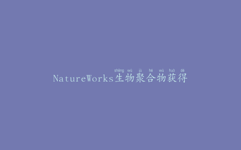 NatureWorks生物聚合物获得C-2-C认证