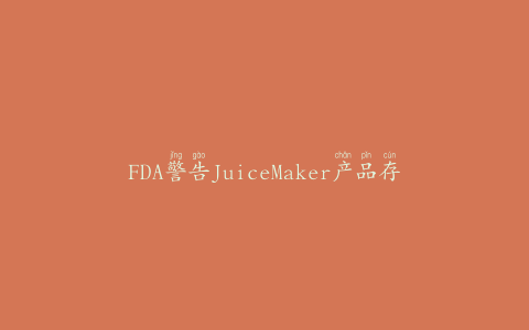 FDA警告JuiceMaker产品存在肉毒杆菌中毒风险