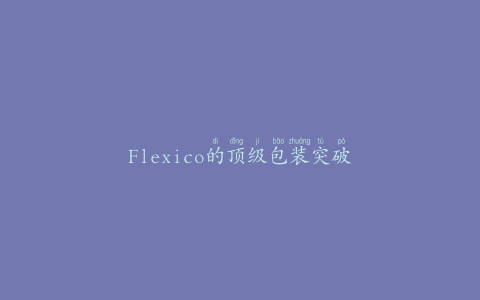 Flexico的顶级包装突破