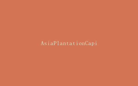 AsiaPlantationCapital将业务拓展至中国、马来西亚、柬埔寨