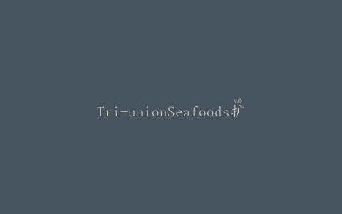 Tri-unionSeafoods扩大召回范围，将大块淡金枪鱼纳入油产品