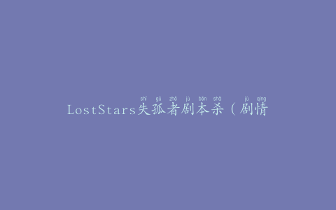 LostStars失孤者剧本杀（剧情悬疑，精彩不断）
