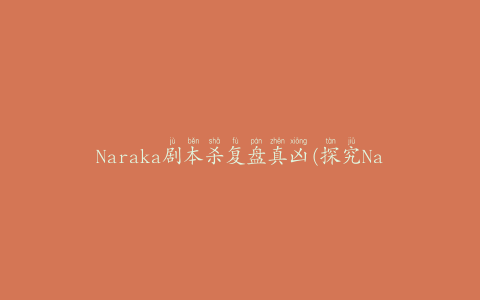 Naraka剧本杀复盘真凶(探究Naraka剧本杀的玩法和策略)