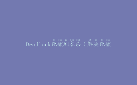 Deadlock死锁剧本杀（解决死锁问题的剧本研究）