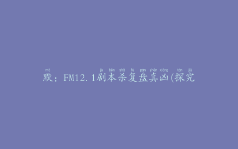 默：FM12.1剧本杀复盘真凶(探究剧本杀游戏的魅力)